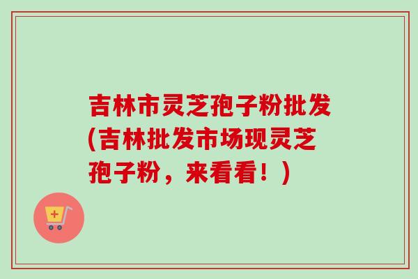 吉林市灵芝孢子粉批发(吉林批发市场现灵芝孢子粉,来看看!)-第1张图片-卓越灵芝孢子粉 吉林市灵芝孢子粉批发(吉林批发市场现灵芝孢子粉,来看看!)-第1张图片-卓越灵芝孢子粉