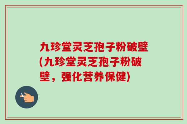 九珍堂灵芝孢子粉破壁(九珍堂灵芝孢子粉破壁,强化营养保健)-第1张图片-卓越灵芝孢子粉 九珍堂灵芝孢子粉破壁(九珍堂灵芝孢子粉破壁,强化营养保健)-第1张图片-卓越灵芝孢子粉