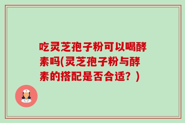 吃灵芝孢子粉可以喝酵素吗(灵芝孢子粉与酵素的搭配是否合适?)-第1张图片-卓越灵芝孢子粉 吃灵芝孢子粉可以喝酵素吗(灵芝孢子粉与酵素的搭配是否合适?)-第1张图片-卓越灵芝孢子粉
