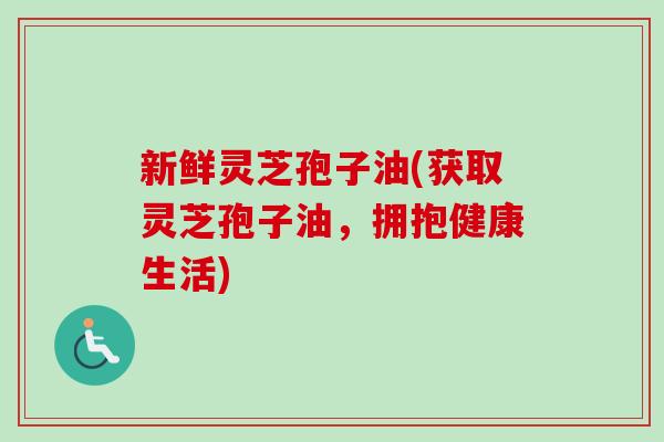 新鲜灵芝孢子油(获取灵芝孢子油,拥抱健康生活)-第1张图片-卓越灵芝孢子粉 新鲜灵芝孢子油(获取灵芝孢子油,拥抱健康生活)-第1张图片-卓越灵芝孢子粉