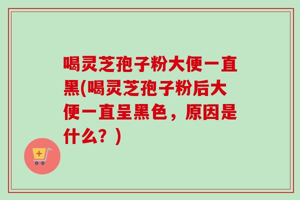 喝灵芝孢子粉大便一直黑(喝灵芝孢子粉后大便一直呈黑色，原因是什么？)-第1张图片-卓越灵芝孢子粉
