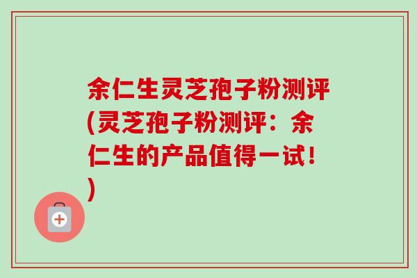 余仁生灵芝孢子粉测评(灵芝孢子粉测评:余仁生的产品值得一试!)-第1张图片-卓越灵芝孢子粉 余仁生灵芝孢子粉测评(灵芝孢子粉测评:余仁生的产品值得一试!)-第1张图片-卓越灵芝孢子粉