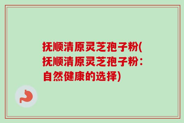 抚顺清原灵芝孢子粉(抚顺清原灵芝孢子粉:自然健康的选择)-第1张图片-卓越灵芝孢子粉 抚顺清原灵芝孢子粉(抚顺清原灵芝孢子粉:自然健康的选择)-第1张图片-卓越灵芝孢子粉
