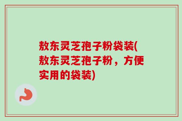 敖东灵芝孢子粉袋装(敖东灵芝孢子粉,方便实用的袋装)-第1张图片-卓越灵芝孢子粉 敖东灵芝孢子粉袋装(敖东灵芝孢子粉,方便实用的袋装)-第1张图片-卓越灵芝孢子粉