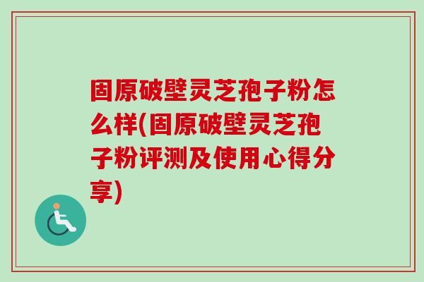 固原破壁灵芝孢子粉怎么样(固原破壁灵芝孢子粉评测及使用心得分享)-第1张图片-卓越灵芝孢子粉 固原破壁灵芝孢子粉怎么样(固原破壁灵芝孢子粉评测及使用心得分享)-第1张图片-卓越灵芝孢子粉