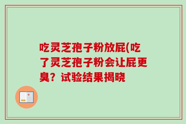 吃灵芝孢子粉放屁(吃了灵芝孢子粉会让屁更臭？试验结果揭晓-第1张图片-卓越灵芝孢子粉