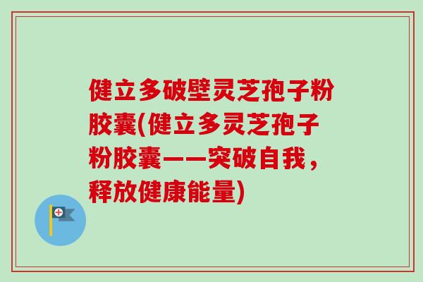 健立多破壁灵芝孢子粉胶囊(健立多灵芝孢子粉胶囊——突破自我,释放健康能量)-第1张图片-卓越灵芝孢子粉 健立多破壁灵芝孢子粉胶囊(健立多灵芝孢子粉胶囊——突破自我,释放健康能量)-第1张图片-卓越灵芝孢子粉