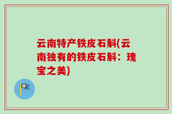 云南特产铁皮石斛(云南独有的铁皮石斛:瑰宝之美)-第1张图片-卓越灵芝孢子粉 云南特产铁皮石斛(云南独有的铁皮石斛:瑰宝之美)-第1张图片-卓越灵芝孢子粉