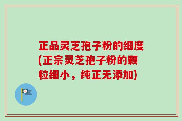 正品灵芝孢子粉的细度(正宗灵芝孢子粉的颗粒细小,纯正无添加)-第1张图片-卓越灵芝孢子粉 正品灵芝孢子粉的细度(正宗灵芝孢子粉的颗粒细小,纯正无添加)-第1张图片-卓越灵芝孢子粉