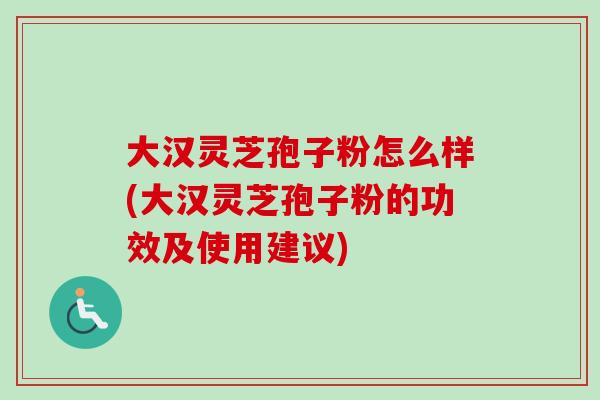 大汉灵芝孢子粉怎么样(大汉灵芝孢子粉的功效及使用建议)-第1张图片-卓越灵芝孢子粉