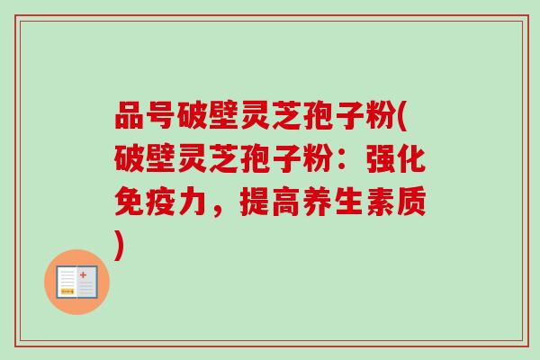 品号破壁灵芝孢子粉(破壁灵芝孢子粉:强化免疫力,提高养生素质)-第1张图片-卓越灵芝孢子粉 品号破壁灵芝孢子粉(破壁灵芝孢子粉:强化免疫力,提高养生素质)-第1张图片-卓越灵芝孢子粉