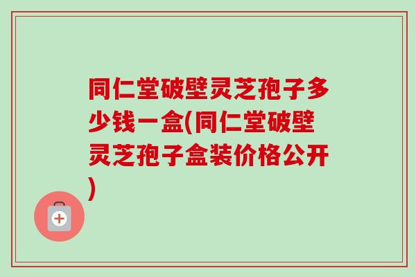 同仁堂破壁灵芝孢子多少钱一盒(同仁堂破壁灵芝孢子盒装价格公开)-第1张图片-卓越灵芝孢子粉 同仁堂破壁灵芝孢子多少钱一盒(同仁堂破壁灵芝孢子盒装价格公开)-第1张图片-卓越灵芝孢子粉