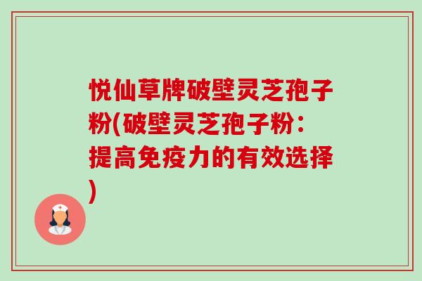 悦仙草牌破壁灵芝孢子粉(破壁灵芝孢子粉:提高免疫力的有效选择)-第1张图片-卓越灵芝孢子粉 悦仙草牌破壁灵芝孢子粉(破壁灵芝孢子粉:提高免疫力的有效选择)-第1张图片-卓越灵芝孢子粉