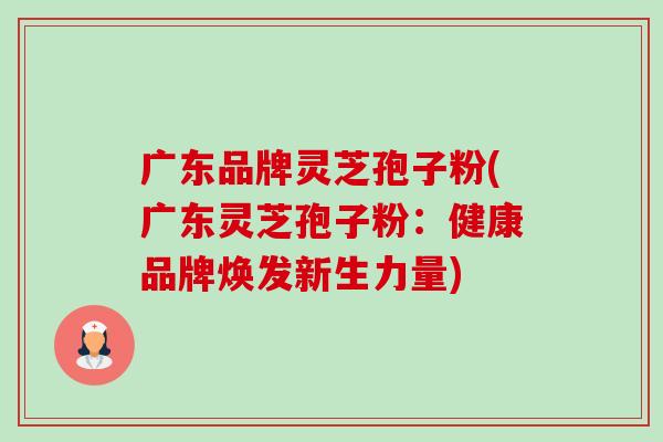广东品牌灵芝孢子粉(广东灵芝孢子粉：健康品牌焕发新生力量)-第1张图片-卓越灵芝孢子粉