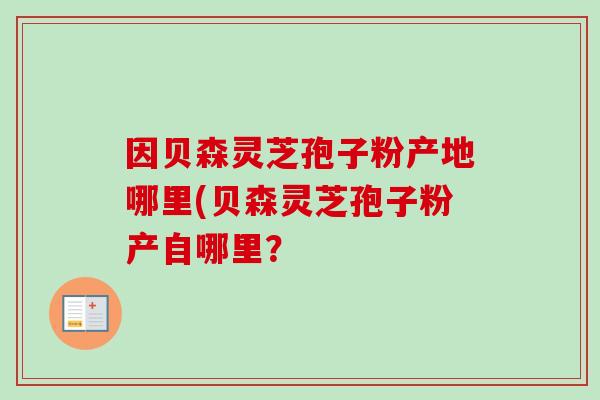 因贝森灵芝孢子粉产地哪里(贝森灵芝孢子粉产自哪里？-第1张图片-卓越灵芝孢子粉