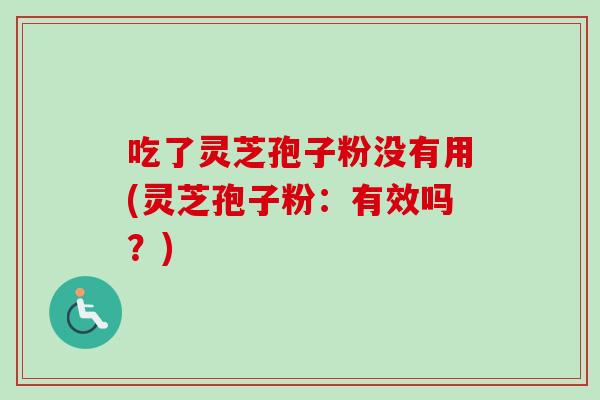 吃了灵芝孢子粉没有用(灵芝孢子粉：有效吗？)-第1张图片-卓越灵芝孢子粉