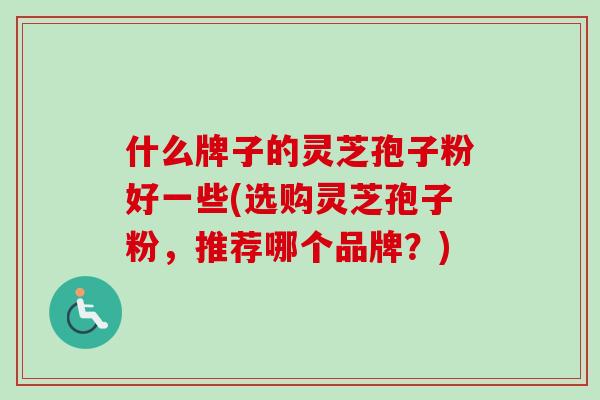 什么牌子的灵芝孢子粉好一些(选购灵芝孢子粉，推荐哪个品牌？)-第1张图片-卓越灵芝孢子粉