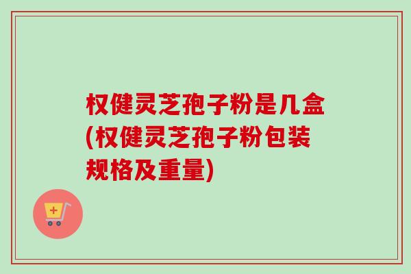 权健灵芝孢子粉是几盒(权健灵芝孢子粉包装规格及重量)-第1张图片-卓越灵芝孢子粉 权健灵芝孢子粉是几盒(权健灵芝孢子粉包装规格及重量)-第1张图片-卓越灵芝孢子粉