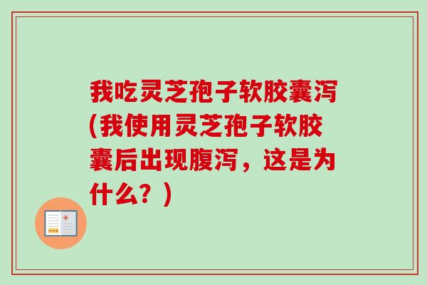 我吃灵芝孢子软胶囊泻(我使用灵芝孢子软胶囊后出现腹泻,这是为什么?)-第1张图片-卓越灵芝孢子粉 我吃灵芝孢子软胶囊泻(我使用灵芝孢子软胶囊后出现腹泻,这是为什么?)-第1张图片-卓越灵芝孢子粉