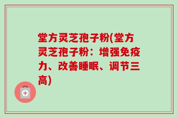 堂方灵芝孢子粉(堂方灵芝孢子粉:增强免疫力、改善睡眠、调节三高)-第1张图片-卓越灵芝孢子粉 堂方灵芝孢子粉(堂方灵芝孢子粉:增强免疫力、改善睡眠、调节三高)-第1张图片-卓越灵芝孢子粉