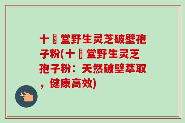 十徳堂野生灵芝破壁孢子粉(十徳堂野生灵芝孢子粉：天然破壁萃取，健康高效)-第1张图片-卓越灵芝孢子粉