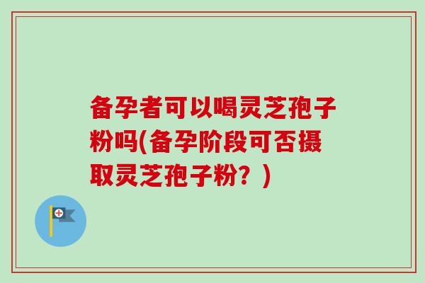 备孕者可以喝灵芝孢子粉吗(备孕阶段可否摄取灵芝孢子粉?)-第1张图片-卓越灵芝孢子粉 备孕者可以喝灵芝孢子粉吗(备孕阶段可否摄取灵芝孢子粉?)-第1张图片-卓越灵芝孢子粉