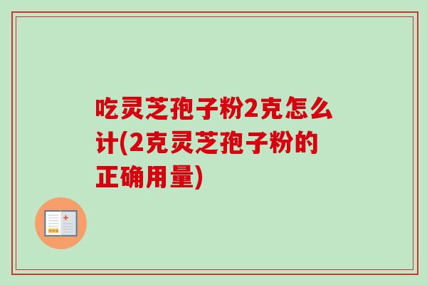 吃灵芝孢子粉2克怎么计(2克灵芝孢子粉的正确用量)-第1张图片-卓越灵芝孢子粉 吃灵芝孢子粉2克怎么计(2克灵芝孢子粉的正确用量)-第1张图片-卓越灵芝孢子粉