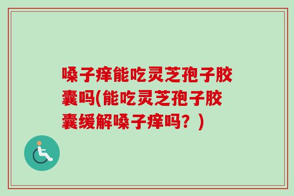 嗓子痒能吃灵芝孢子胶囊吗(能吃灵芝孢子胶囊缓解嗓子痒吗?)-第1张图片-卓越灵芝孢子粉 嗓子痒能吃灵芝孢子胶囊吗(能吃灵芝孢子胶囊缓解嗓子痒吗?)-第1张图片-卓越灵芝孢子粉