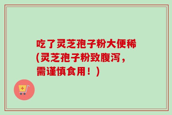 吃了灵芝孢子粉大便稀(灵芝孢子粉致腹泻,需谨慎食用!)-第1张图片-卓越灵芝孢子粉 吃了灵芝孢子粉大便稀(灵芝孢子粉致腹泻,需谨慎食用!)-第1张图片-卓越灵芝孢子粉