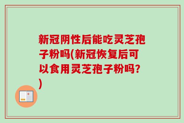 新冠阴性后能吃灵芝孢子粉吗(新冠恢复后可以食用灵芝孢子粉吗？)-第1张图片-卓越灵芝孢子粉