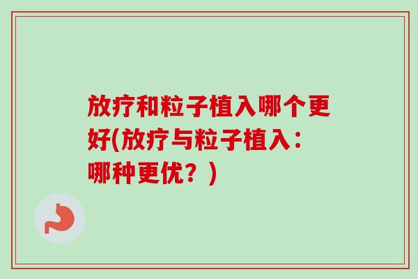 放疗和粒子植入哪个更好(放疗与粒子植入：哪种更优？)-第1张图片-卓越灵芝孢子粉
