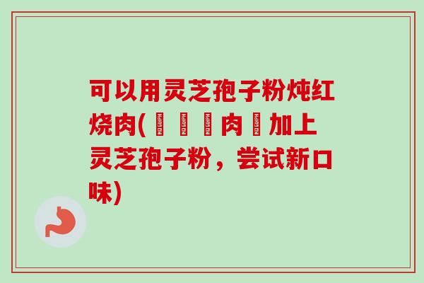 可以用灵芝孢子粉炖红烧肉(燉紅燒肉裡加上灵芝孢子粉,尝试新口味)-第1张图片-卓越灵芝孢子粉 可以用灵芝孢子粉炖红烧肉(燉紅燒肉裡加上灵芝孢子粉,尝试新口味)-第1张图片-卓越灵芝孢子粉