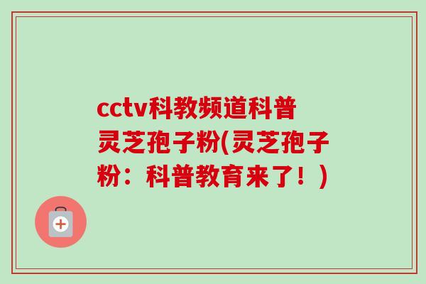 cctv科教频道科普灵芝孢子粉(灵芝孢子粉:科普教育来了!)-第1张图片-卓越灵芝孢子粉 cctv科教频道科普灵芝孢子粉(灵芝孢子粉:科普教育来了!)-第1张图片-卓越灵芝孢子粉