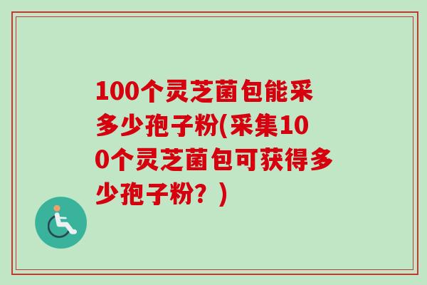 100个灵芝菌包能采多少孢子粉(采集100个灵芝菌包可获得多少孢子粉?)-第1张图片-卓越灵芝孢子粉 100个灵芝菌包能采多少孢子粉(采集100个灵芝菌包可获得多少孢子粉?)-第1张图片-卓越灵芝孢子粉