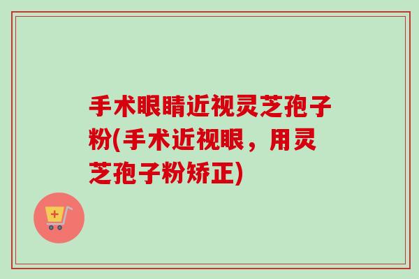 手术眼睛近视灵芝孢子粉(手术近视眼,用灵芝孢子粉矫正)-第1张图片-卓越灵芝孢子粉 手术眼睛近视灵芝孢子粉(手术近视眼,用灵芝孢子粉矫正)-第1张图片-卓越灵芝孢子粉