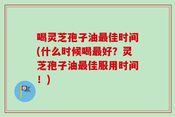 喝灵芝孢子油最佳时间(什么时候喝最好？灵芝孢子油最佳服用时间！)-第1张图片-卓越灵芝孢子粉