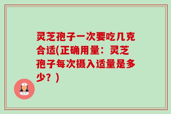 灵芝孢子一次要吃几克合适(正确用量:灵芝孢子每次摄入适量是多少?)-第1张图片-卓越灵芝孢子粉 灵芝孢子一次要吃几克合适(正确用量:灵芝孢子每次摄入适量是多少?)-第1张图片-卓越灵芝孢子粉