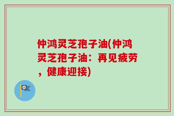 仲鸿灵芝孢子油(仲鸿灵芝孢子油:再见疲劳,健康迎接)-第1张图片-卓越灵芝孢子粉 仲鸿灵芝孢子油(仲鸿灵芝孢子油:再见疲劳,健康迎接)-第1张图片-卓越灵芝孢子粉