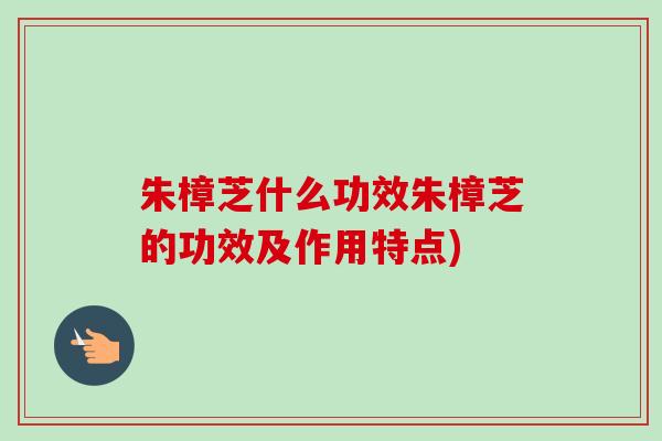 朱樟芝什么功效朱樟芝的功效及作用特点)-第1张图片-卓越灵芝孢子粉 朱樟芝什么功效朱樟芝的功效及作用特点)-第1张图片-卓越灵芝孢子粉