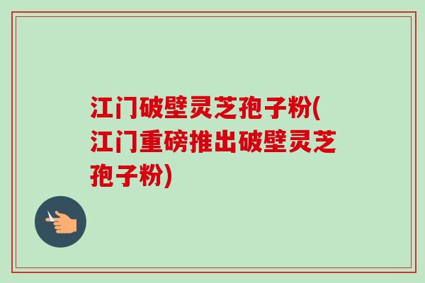 江门破壁灵芝孢子粉(江门重磅推出破壁灵芝孢子粉)-第1张图片-卓越灵芝孢子粉 江门破壁灵芝孢子粉(江门重磅推出破壁灵芝孢子粉)-第1张图片-卓越灵芝孢子粉
