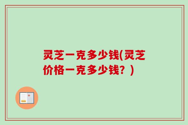 灵芝一克多少钱(灵芝价格一克多少钱?)-第1张图片-卓越灵芝孢子粉 灵芝一克多少钱(灵芝价格一克多少钱?)-第1张图片-卓越灵芝孢子粉