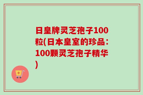 日皇牌灵芝孢子100粒(日本皇室的珍品：100颗灵芝孢子精华)-第1张图片-卓越灵芝孢子粉