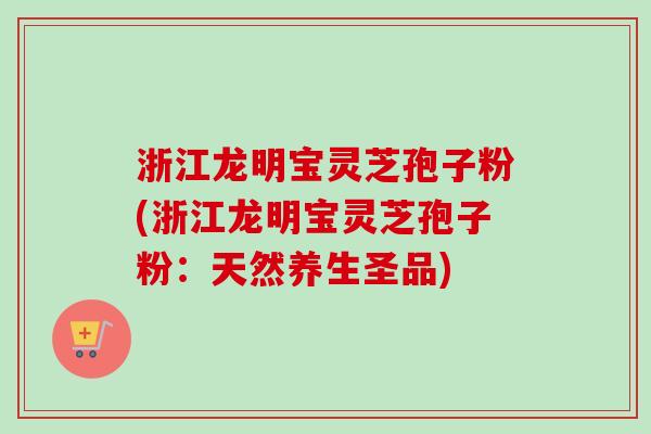 浙江龙明宝灵芝孢子粉(浙江龙明宝灵芝孢子粉:天然养生圣品)-第1张图片-卓越灵芝孢子粉 浙江龙明宝灵芝孢子粉(浙江龙明宝灵芝孢子粉:天然养生圣品)-第1张图片-卓越灵芝孢子粉