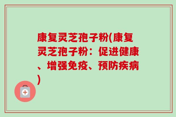 康复灵芝孢子粉(康复灵芝孢子粉:促进健康、增强免疫、预防疾病)-第1张图片-卓越灵芝孢子粉 康复灵芝孢子粉(康复灵芝孢子粉:促进健康、增强免疫、预防疾病)-第1张图片-卓越灵芝孢子粉