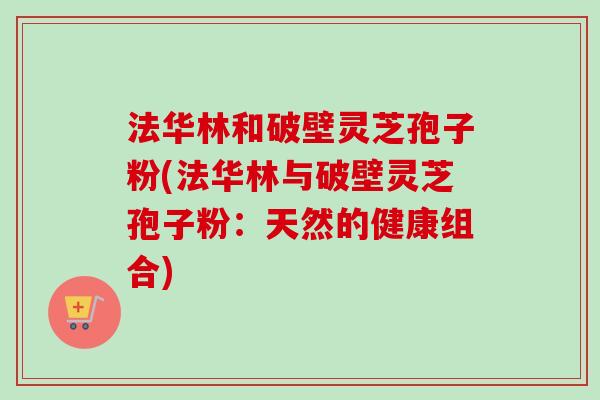 法华林和破壁灵芝孢子粉(法华林与破壁灵芝孢子粉:天然的健康组合)-第1张图片-卓越灵芝孢子粉 法华林和破壁灵芝孢子粉(法华林与破壁灵芝孢子粉:天然的健康组合)-第1张图片-卓越灵芝孢子粉