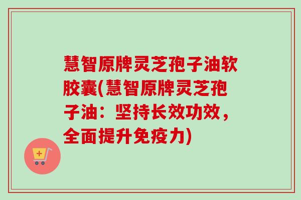 慧智原牌灵芝孢子油软胶囊(慧智原牌灵芝孢子油:坚持长效功效,全面提升免疫力)-第1张图片-卓越灵芝孢子粉 慧智原牌灵芝孢子油软胶囊(慧智原牌灵芝孢子油:坚持长效功效,全面提升免疫力)-第1张图片-卓越灵芝孢子粉