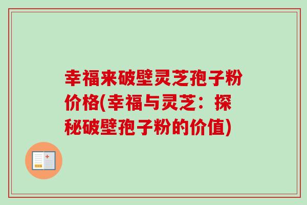 幸福来破壁灵芝孢子粉价格(幸福与灵芝:探秘破壁孢子粉的价值)-第1张图片-卓越灵芝孢子粉 幸福来破壁灵芝孢子粉价格(幸福与灵芝:探秘破壁孢子粉的价值)-第1张图片-卓越灵芝孢子粉
