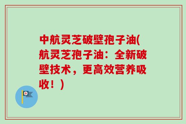 中航灵芝破壁孢子油(航灵芝孢子油:全新破壁技术,更高效营养吸收!)-第1张图片-卓越灵芝孢子粉 中航灵芝破壁孢子油(航灵芝孢子油:全新破壁技术,更高效营养吸收!)-第1张图片-卓越灵芝孢子粉