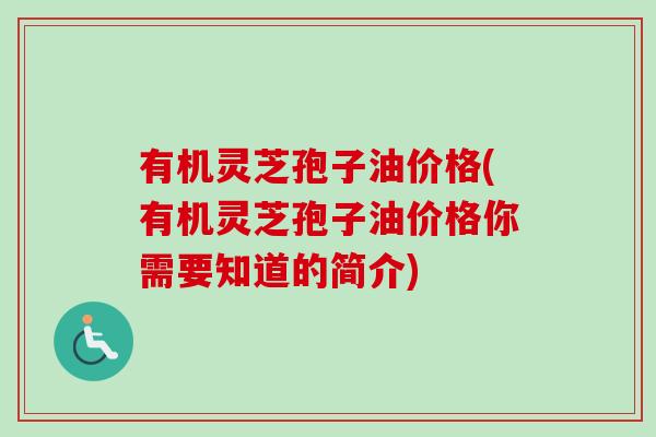有机灵芝孢子油价格(有机灵芝孢子油价格你需要知道的简介)-第1张图片-卓越灵芝孢子粉
