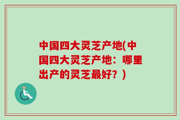 中国四大灵芝产地(中国四大灵芝产地:哪里出产的灵芝最好?)-第1张图片-卓越灵芝孢子粉 中国四大灵芝产地(中国四大灵芝产地:哪里出产的灵芝最好?)-第1张图片-卓越灵芝孢子粉